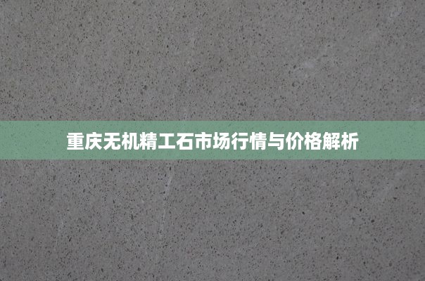 重庆无机精工石市场行情与价格解析