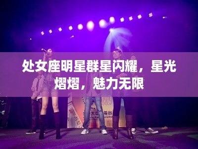 处女座明星群星闪耀，星光熠熠，魅力无限