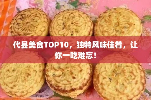 代县美食TOP10，独特风味佳肴，让你一吃难忘！