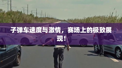 子弹车速度与激情，赛场上的极致展现！