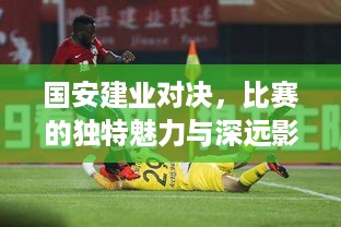 国安建业对决，比赛的独特魅力与深远影响力揭秘