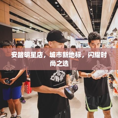 安踏明星店，城市新地标，闪耀时尚之选