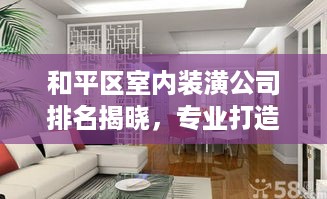 和平区室内装潢公司排名揭晓，专业打造舒适家居，你选对了吗？