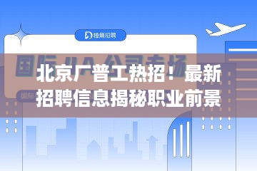 北京厂普工热招！最新招聘信息揭秘职业前景展望