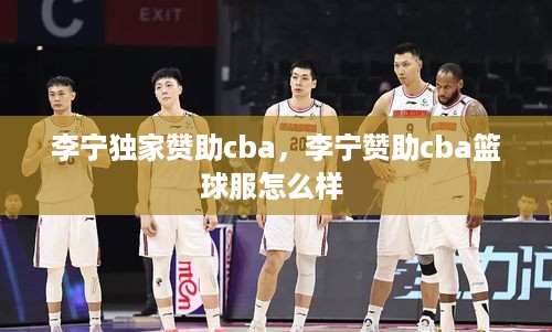 李宁独家赞助cba，李宁赞助cba篮球服怎么样 