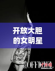 开放大胆的女明星勇敢突破传统束缚，展现真实自我风采