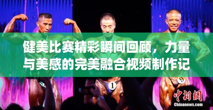 健美比赛精彩瞬间回顾，力量与美感的完美融合视频制作记录
