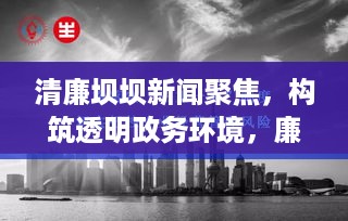清廉坝坝新闻聚焦，构筑透明政务环境，廉洁从政引领时代风尚
