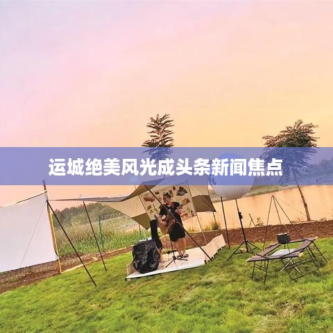 运城绝美风光成头条新闻焦点