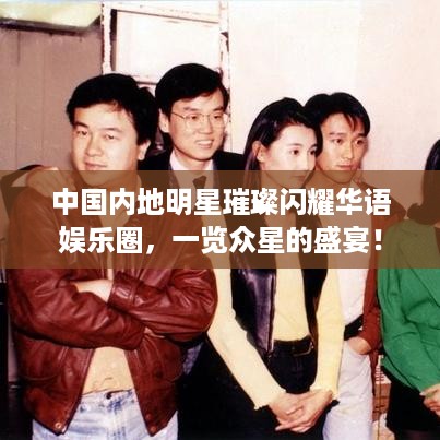中国内地明星璀璨闪耀华语娱乐圈，一览众星的盛宴！
