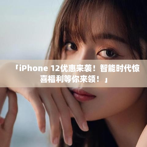 「iPhone 12优惠来袭！智能时代惊喜福利等你来领！」