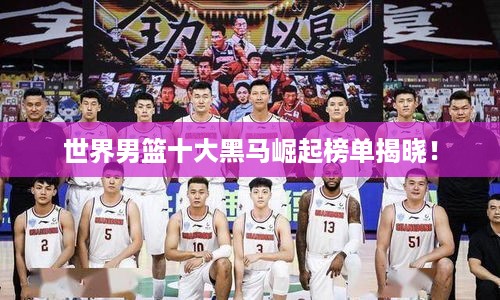 世界男篮十大黑马崛起榜单揭晓！