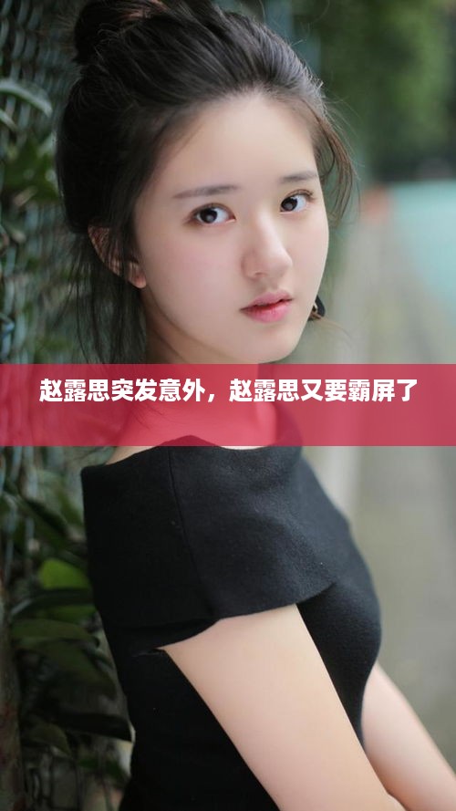 赵露思突发意外，赵露思又要霸屏了 