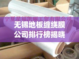 无锡地板缠绕膜公司排行榜揭晓，优质企业榜单不容错过！
