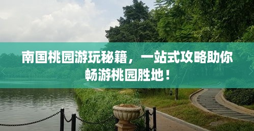 南国桃园游玩秘籍，一站式攻略助你畅游桃园胜地！