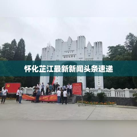 怀化芷江最新新闻头条速递