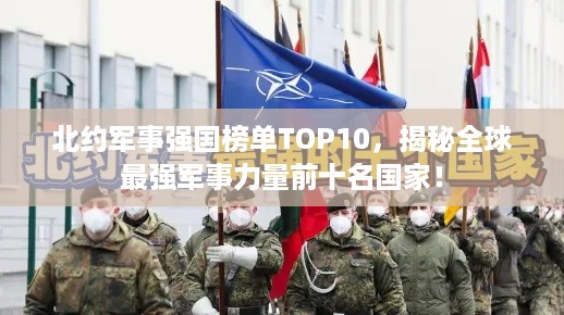 北约军事强国榜单TOP10，揭秘全球最强军事力量前十名国家！